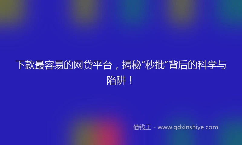 下款最容易的网贷平台，揭秘“秒批”背后的科学与陷阱！