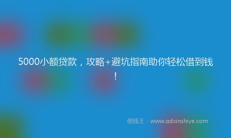 5000小额贷款，攻略+避坑指南助你轻松借到钱！