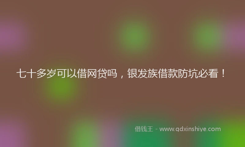 七十多岁可以借网贷吗，银发族借款防坑必看！