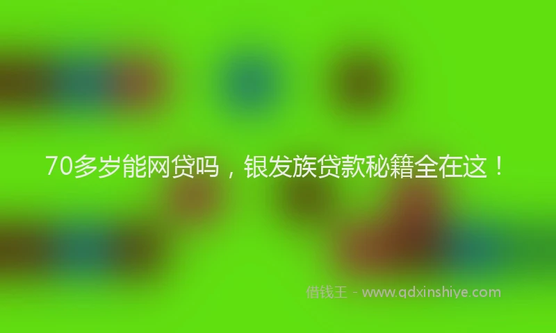 70多岁能网贷吗，银发族贷款秘籍全在这！