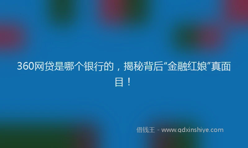 360网贷是哪个银行的，揭秘背后“金融红娘”真面目！
