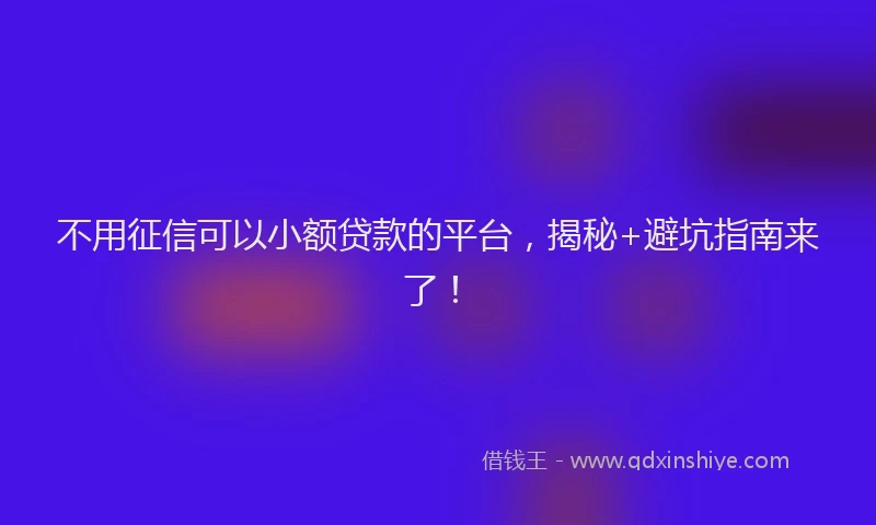 不用征信可以小额贷款的平台，揭秘+避坑指南来了！