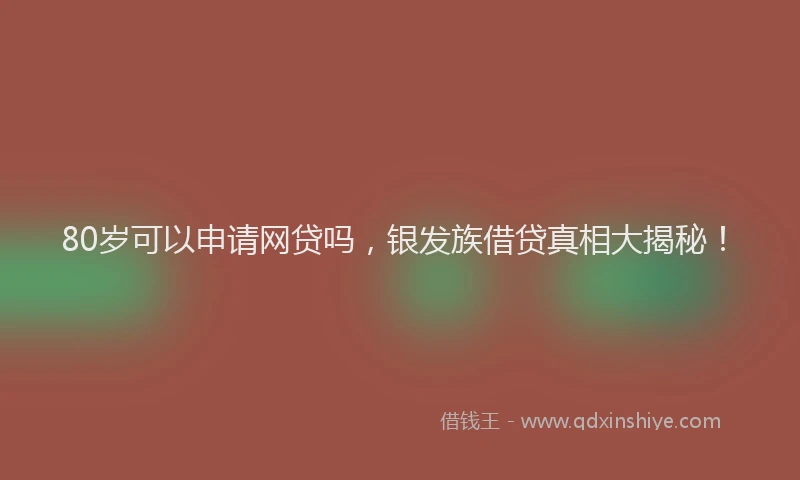 80岁可以申请网贷吗，银发族借贷真相大揭秘！