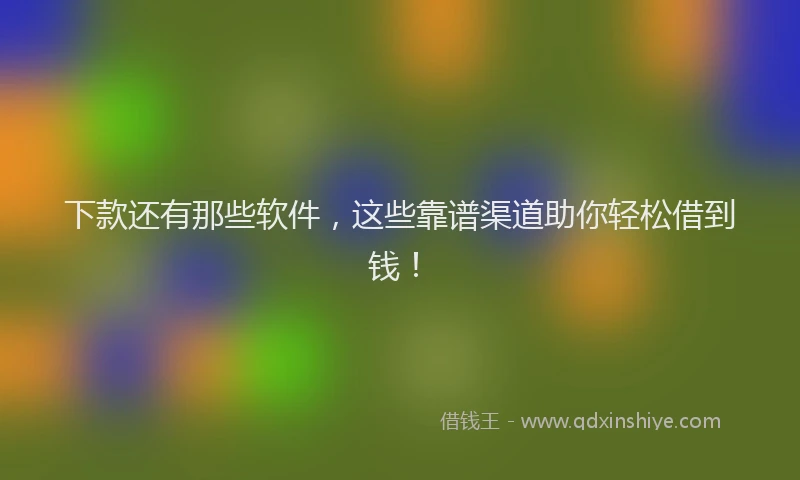 下款还有那些软件，这些靠谱渠道助你轻松借到钱！