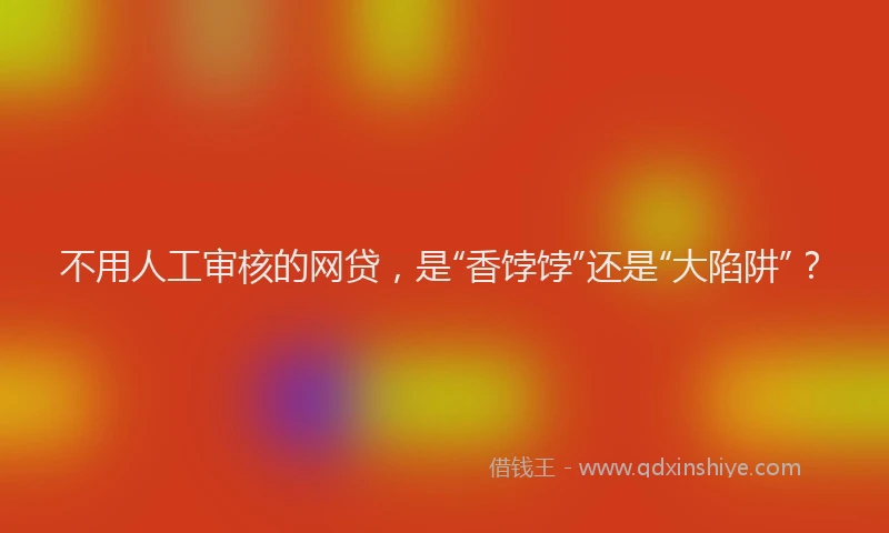 不用人工审核的网贷，是“香饽饽”还是“大陷阱”？