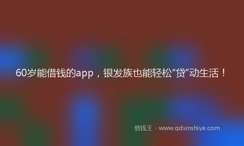 60岁能借钱的app，银发族也能轻松“贷”动生活！