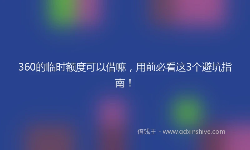 360的临时额度可以借嘛，用前必看这3个避坑指南！