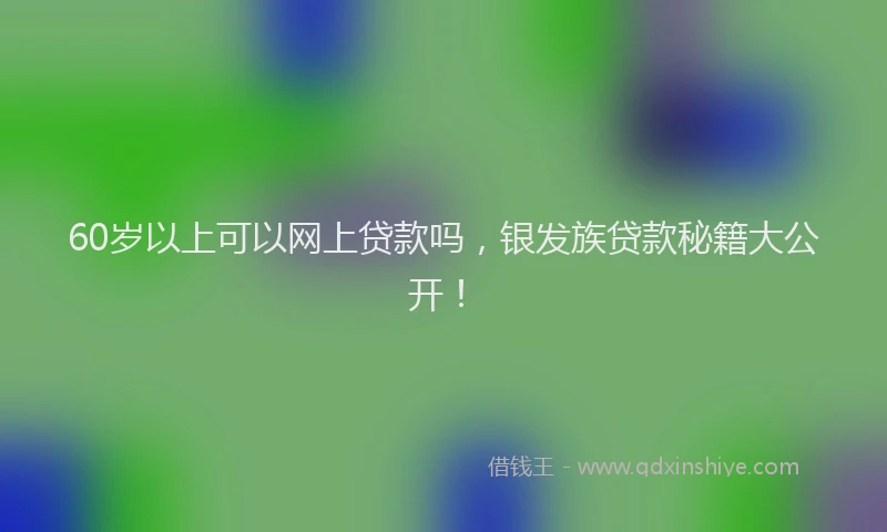 60岁以上可以网上贷款吗，银发族贷款秘籍大公开！