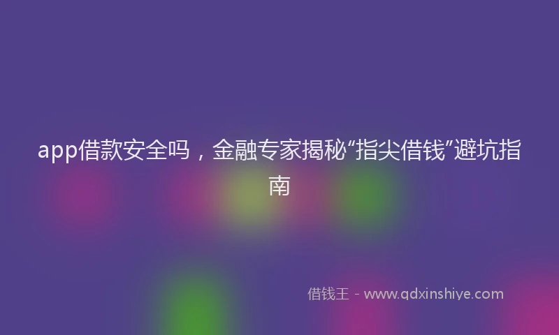 app借款安全吗，金融专家揭秘“指尖借钱”避坑指南