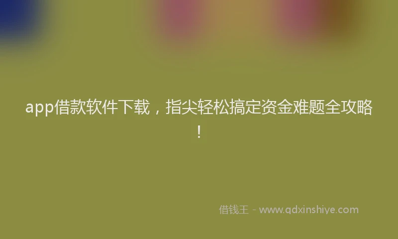 app借款软件下载，指尖轻松搞定资金难题全攻略！