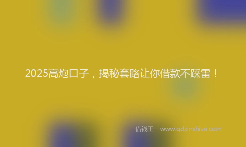 2025高炮口子，揭秘套路让你借款不踩雷！