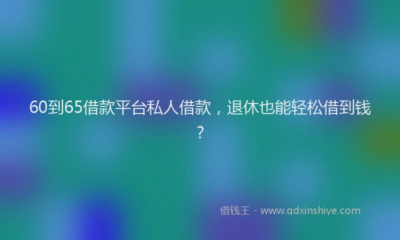 60到65借款平台私人借款，退休也能轻松借到钱？