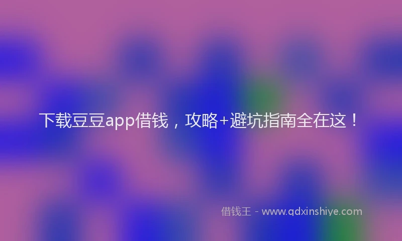 下载豆豆app借钱，攻略+避坑指南全在这！
