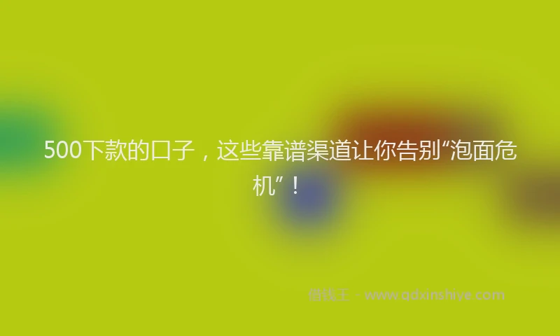 500下款的口子，这些靠谱渠道让你告别“泡面危机”！