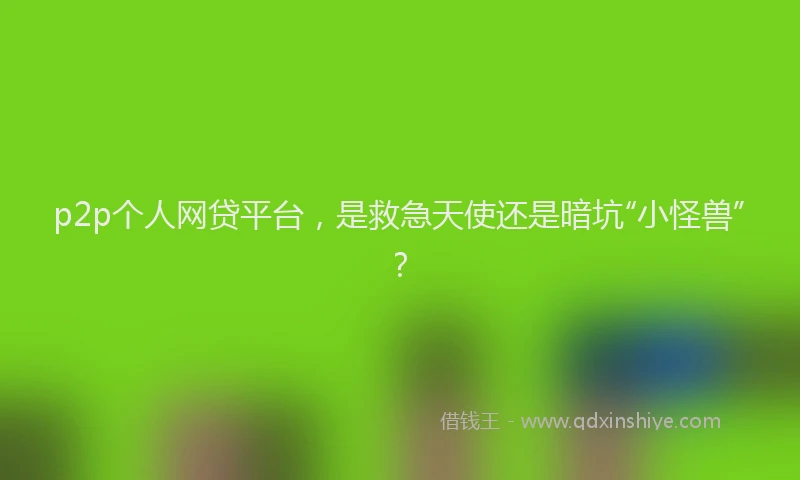 p2p个人网贷平台，是救急天使还是暗坑“小怪兽”？