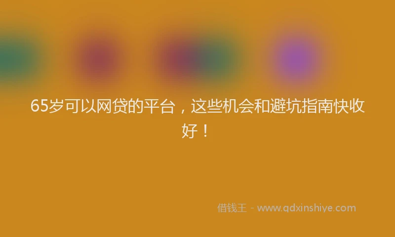 65岁可以网贷的平台，这些机会和避坑指南快收好！