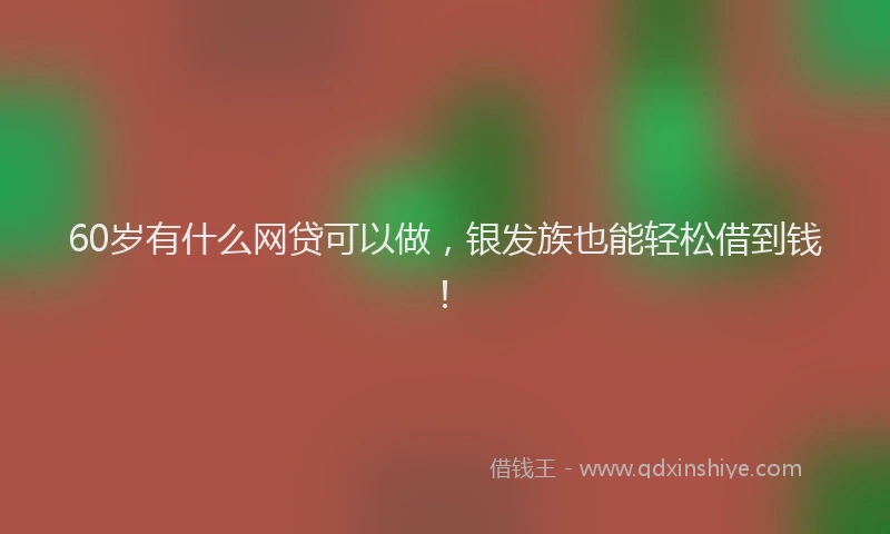 60岁有什么网贷可以做，银发族也能轻松借到钱！