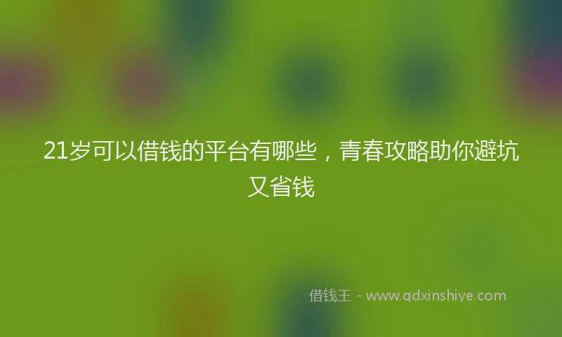 21岁可以借钱的平台有哪些，青春攻略助你避坑又省钱