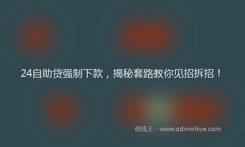 24自助贷强制下款，揭秘套路教你见招拆招！