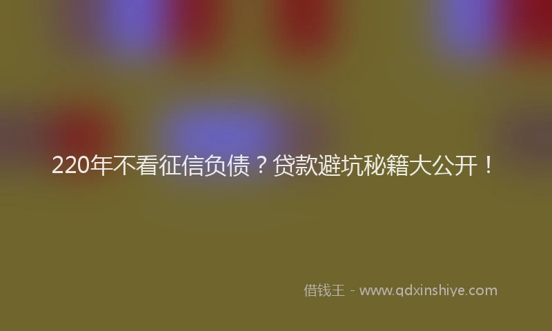 220年不看征信负债？贷款避坑秘籍大公开！