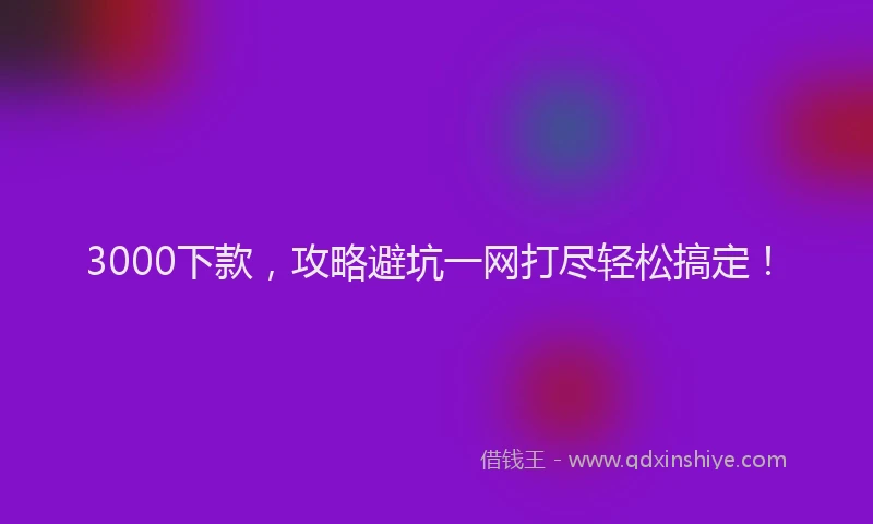 3000下款，攻略避坑一网打尽轻松搞定！