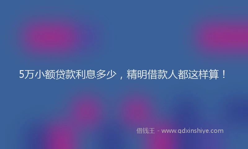 5万小额贷款利息多少，精明借款人都这样算！