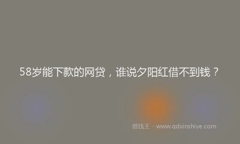 58岁能下款的网贷，谁说夕阳红借不到钱？