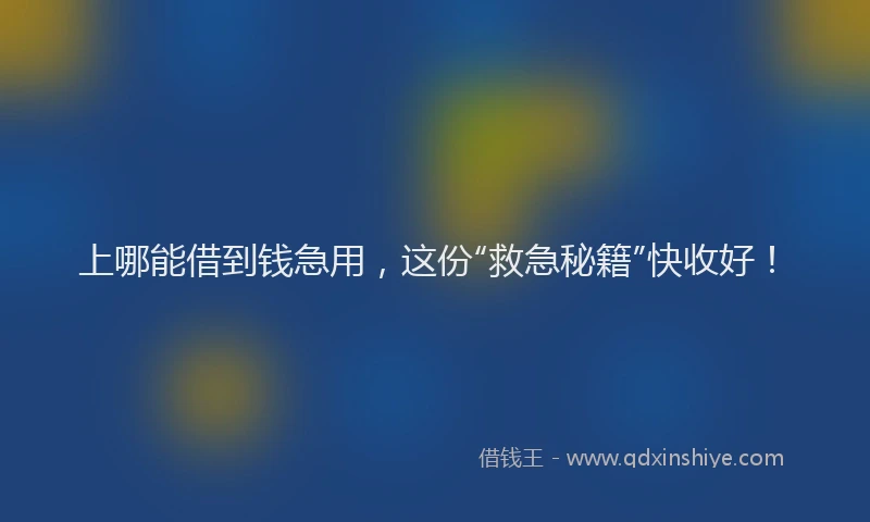 上哪能借到钱急用，这份“救急秘籍”快收好！