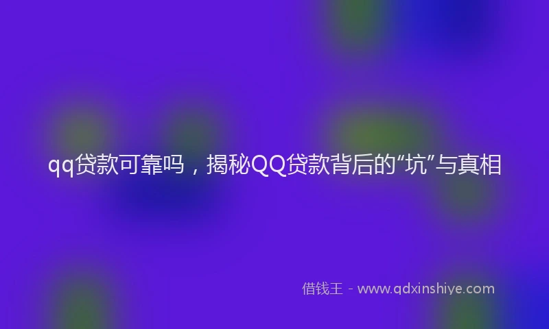 qq贷款可靠吗，揭秘QQ贷款背后的“坑”与真相