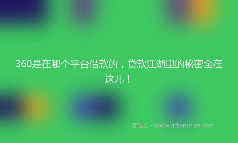 360是在哪个平台借款的，贷款江湖里的秘密全在这儿！