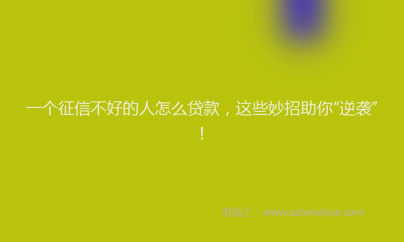一个征信不好的人怎么贷款，这些妙招助你“逆袭”！