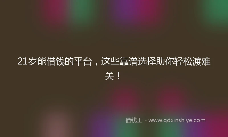 21岁能借钱的平台，这些靠谱选择助你轻松渡难关！