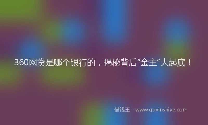 360网贷是哪个银行的，揭秘背后“金主”大起底！