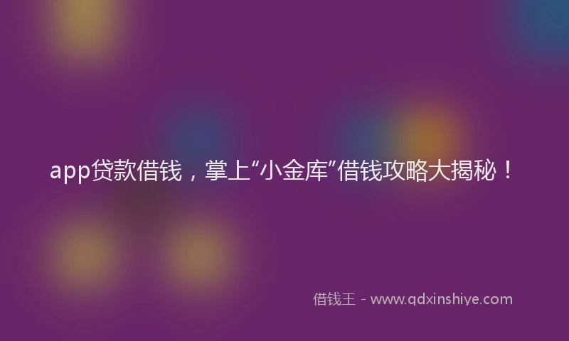 app贷款借钱，掌上“小金库”借钱攻略大揭秘！