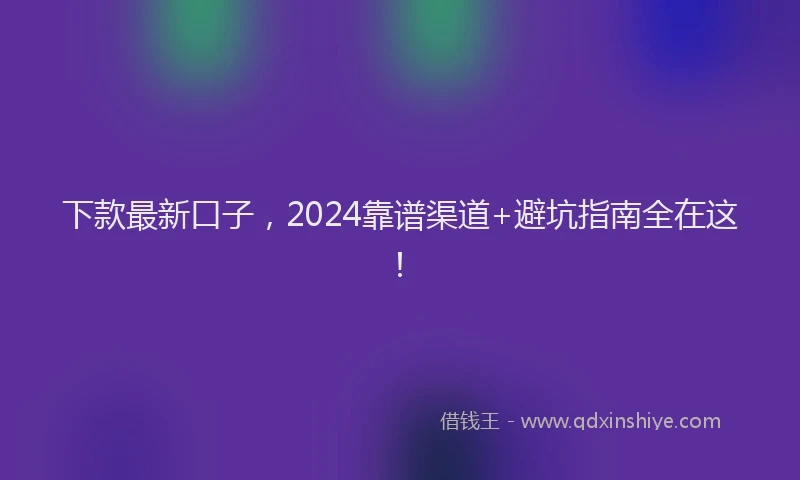下款最新口子，2024靠谱渠道+避坑指南全在这！