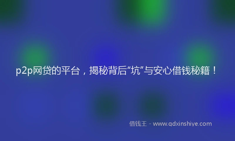 p2p网贷的平台，揭秘背后“坑”与安心借钱秘籍！