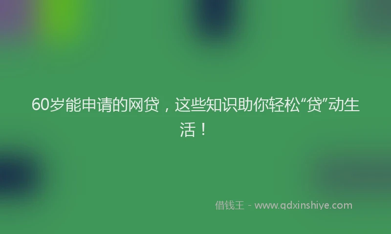 60岁能申请的网贷，这些知识助你轻松“贷”动生活！