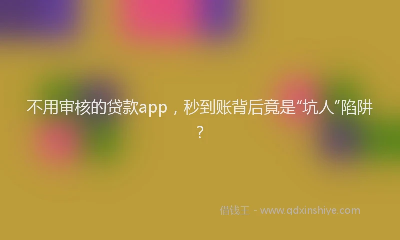 不用审核的贷款app，秒到账背后竟是“坑人”陷阱？