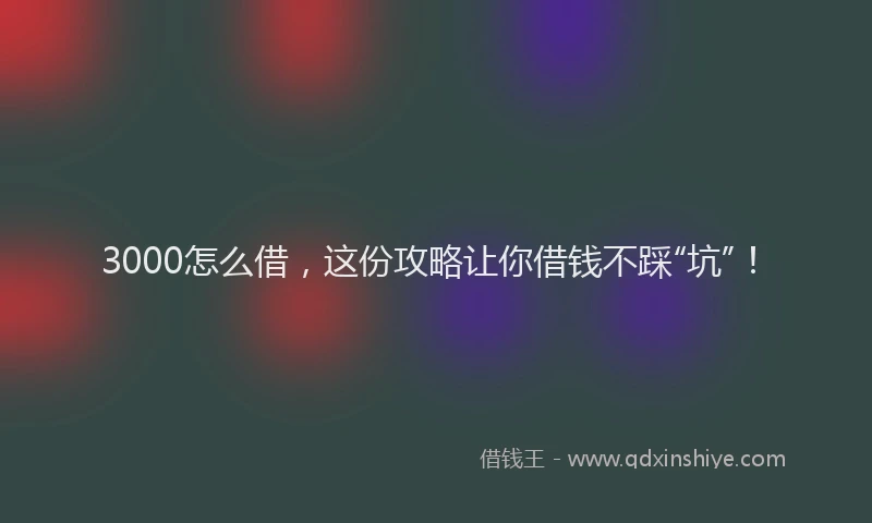 3000怎么借，这份攻略让你借钱不踩“坑”！