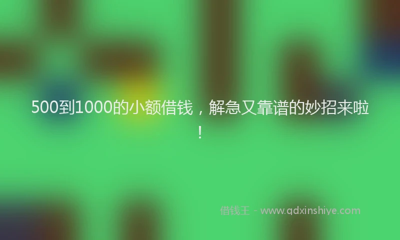 500到1000的小额借钱，解急又靠谱的妙招来啦！