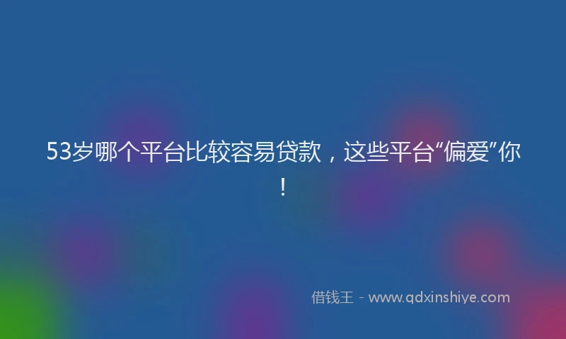 53岁哪个平台比较容易贷款，这些平台“偏爱”你！