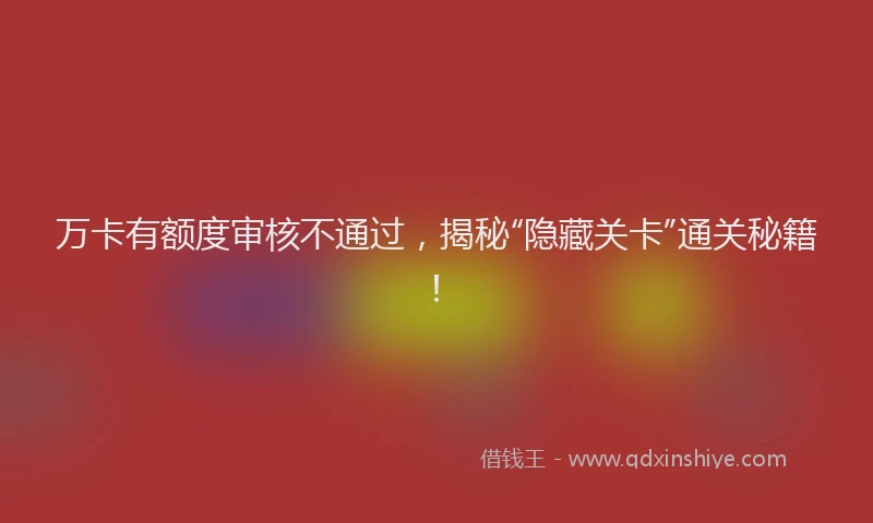 万卡有额度审核不通过，揭秘“隐藏关卡”通关秘籍！