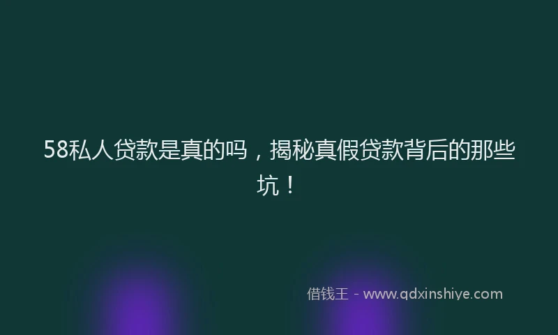 58私人贷款是真的吗，揭秘真假贷款背后的那些坑！