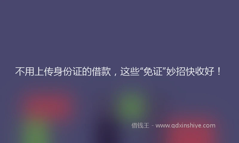 不用上传身份证的借款，这些“免证”妙招快收好！