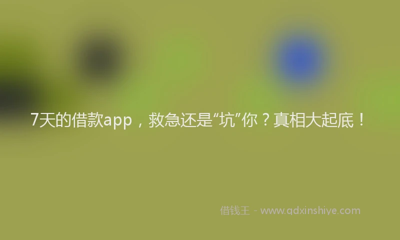 7天的借款app，救急还是“坑”你？真相大起底！