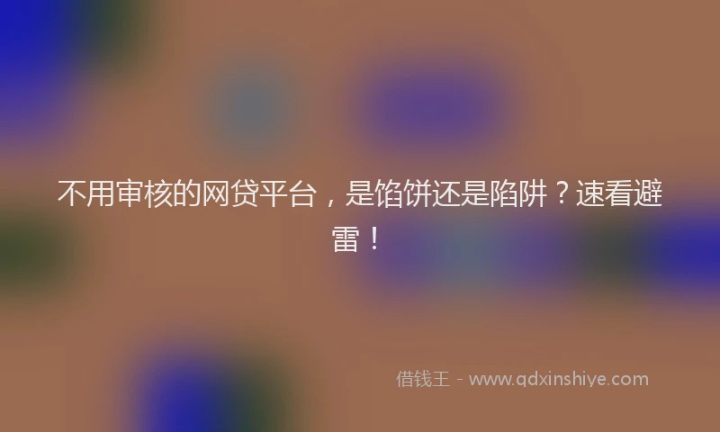 不用审核的网贷平台，是馅饼还是陷阱？速看避雷！