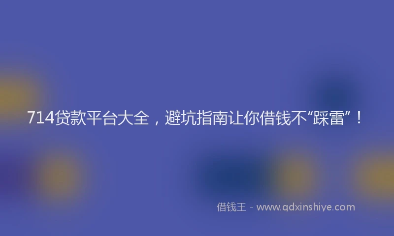 714贷款平台大全，避坑指南让你借钱不“踩雷”！