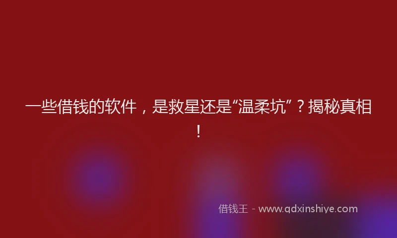 一些借钱的软件，是救星还是“温柔坑”？揭秘真相！
