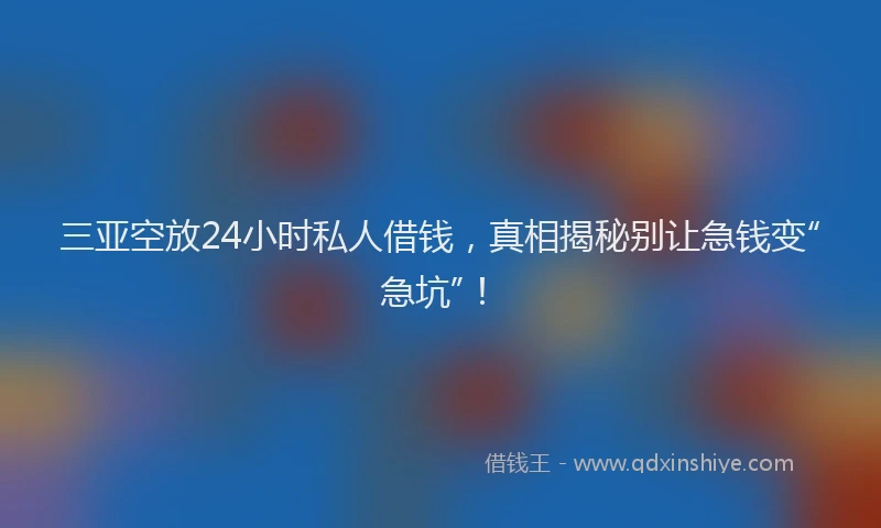 三亚空放24小时私人借钱，真相揭秘别让急钱变“急坑”！