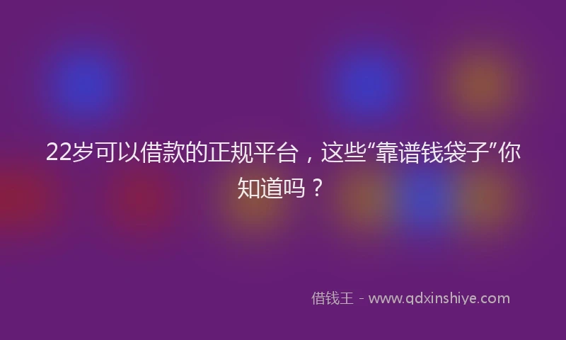 22岁可以借款的正规平台，这些“靠谱钱袋子”你知道吗？
